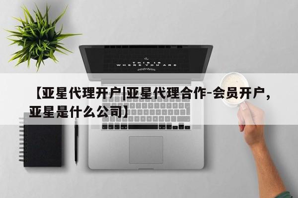 亚星管理平台 亚星开户【亚星代理开户|亚星代理合作-会员开户,亚星是什么公司】