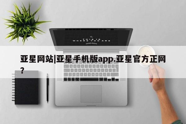 亚星管理平台 亚星开户亚星网站|亚星手机版app.亚星官方正网？