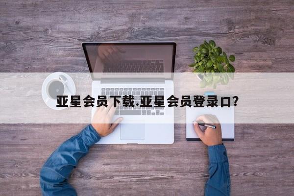 亚星管理平台 亚星开户亚星会员下载.亚星会员登录口？