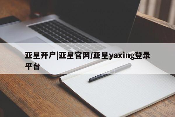 亚星管理平台 亚星开户亚星开户|亚星官网/亚星yaxing登录平台