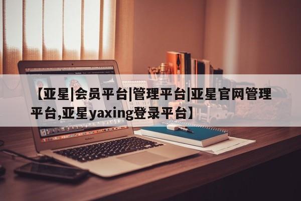 亚星管理平台 亚星开户【亚星|会员平台|管理平台|亚星官网管理平台,亚星yaxing登录平台】