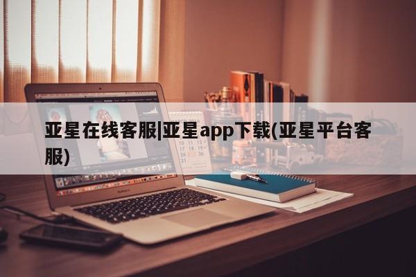 亚星管理平台 亚星开户亚星在线客服|亚星app下载(亚星平台客服)