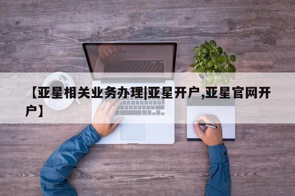 亚星管理平台 亚星开户【亚星相关业务办理|亚星开户,亚星官网开户】