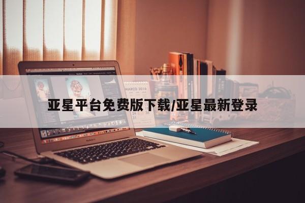 亚星管理平台 亚星开户亚星平台免费版下载/亚星最新登录