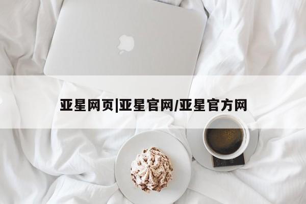 亚星管理平台 亚星开户亚星网页|亚星官网/亚星官方网