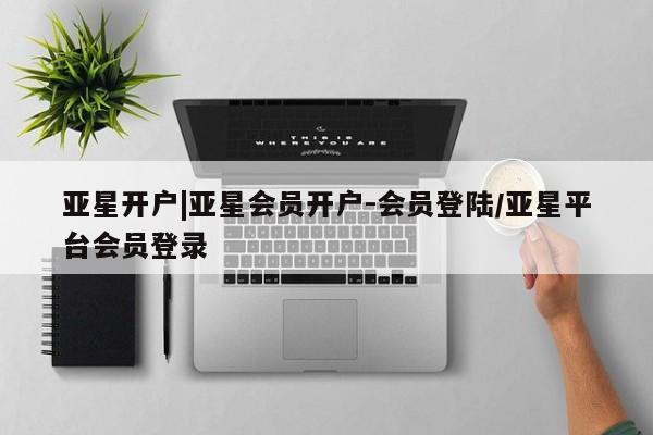 亚星管理平台 亚星开户亚星开户|亚星会员开户-会员登陆/亚星平台会员登录