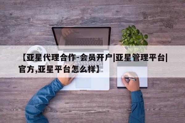 亚星管理平台 亚星开户【亚星代理合作-会员开户|亚星管理平台|官方,亚星平台怎么样】