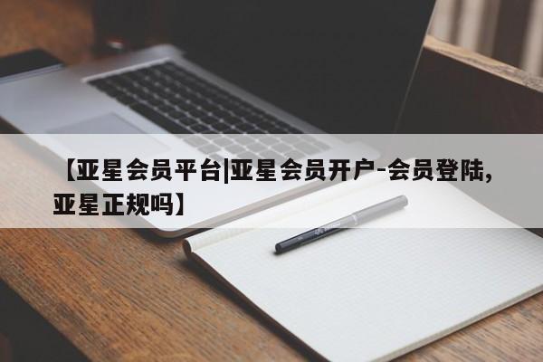亚星管理平台 亚星开户【亚星会员平台|亚星会员开户-会员登陆,亚星正规吗】