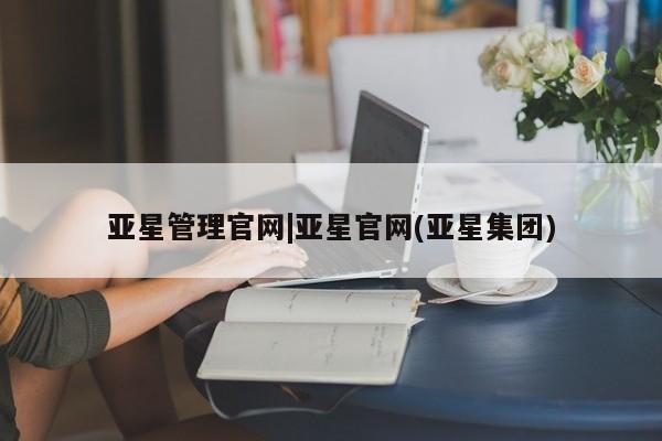 亚星管理平台 亚星开户亚星管理官网|亚星官网(亚星集团)