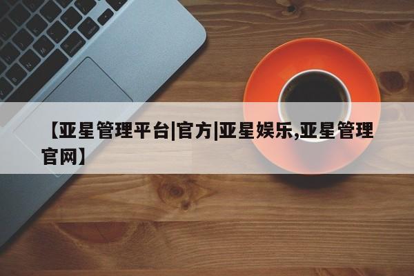 亚星管理平台 亚星开户【亚星管理平台|官方|亚星娱乐,亚星管理官网】