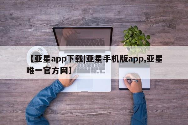 亚星管理平台 亚星开户【亚星app下载|亚星手机版app,亚星唯一官方网】