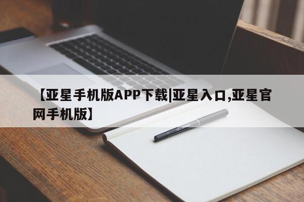 亚星管理平台 亚星开户【亚星手机版APP下载|亚星入口,亚星官网手机版】