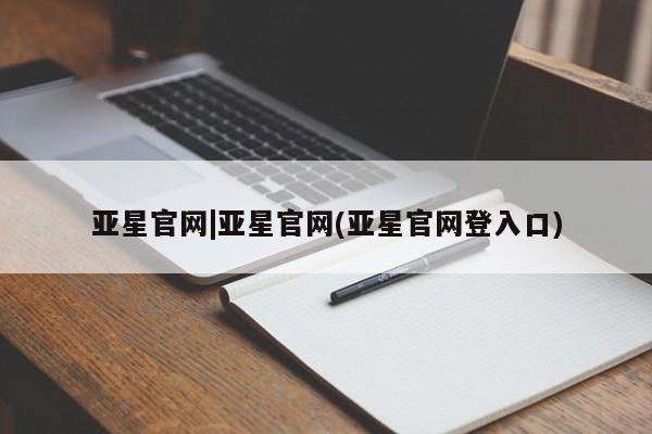 亚星管理平台 亚星开户亚星官网|亚星官网(亚星官网登入口)