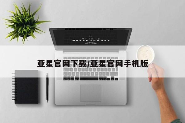 亚星管理平台 亚星开户亚星官网下载/亚星官网手机版
