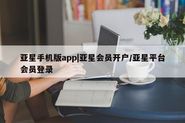 亚星管理平台 亚星开户亚星手机版app|亚星会员开户/亚星平台会员登录