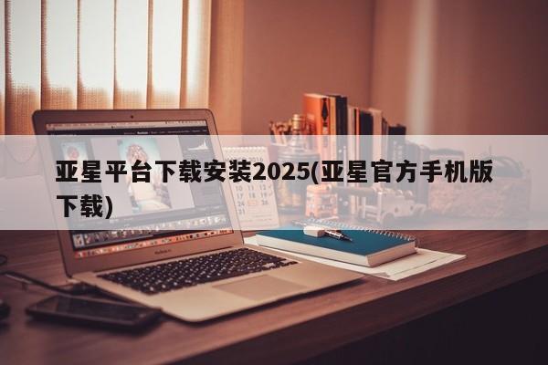 亚星管理平台 亚星开户亚星平台下载安装2025(亚星官方手机版下载)