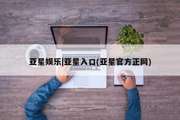 亚星管理平台 亚星开户亚星娱乐|亚星入口(亚星官方正网)
