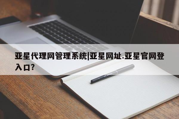 亚星管理平台 亚星开户亚星代理网管理系统|亚星网址.亚星官网登入口？