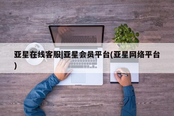 亚星管理平台 亚星开户亚星在线客服|亚星会员平台(亚星网络平台)