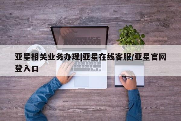 亚星管理平台 亚星开户亚星相关业务办理|亚星在线客服/亚星官网登入口