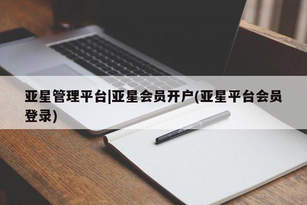 亚星管理平台 亚星开户亚星管理平台|亚星会员开户(亚星平台会员登录)
