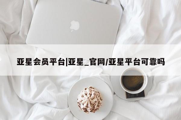 亚星管理平台 亚星开户亚星会员平台|亚星_官网/亚星平台可靠吗