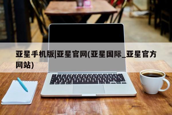 亚星管理平台 亚星开户亚星手机版|亚星官网(亚星国际_亚星官方网站)