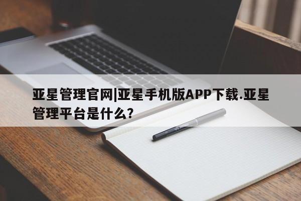亚星管理平台 亚星开户亚星管理官网|亚星手机版APP下载.亚星管理平台是什么？