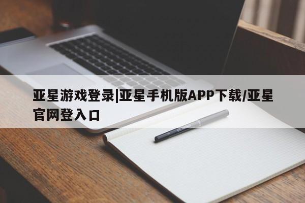 亚星管理平台 亚星开户亚星游戏登录|亚星手机版APP下载/亚星官网登入口