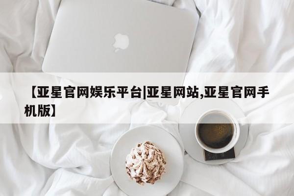 亚星管理平台 亚星开户【亚星官网娱乐平台|亚星网站,亚星官网手机版】