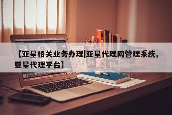 亚星管理平台 亚星开户【亚星相关业务办理|亚星代理网管理系统,亚星代理平台】