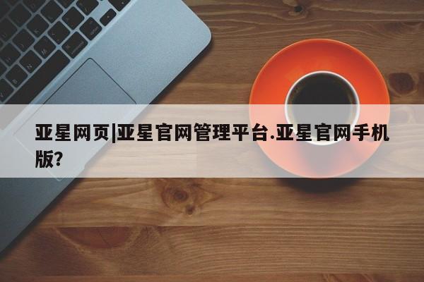 亚星管理平台 亚星开户亚星网页|亚星官网管理平台.亚星官网手机版？