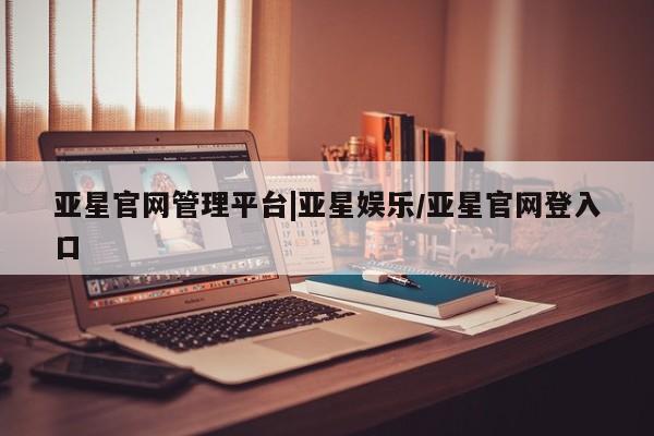 亚星管理平台 亚星开户亚星官网管理平台|亚星娱乐/亚星官网登入口