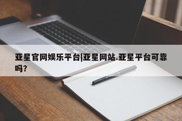 亚星管理平台 亚星开户亚星官网娱乐平台|亚星网站.亚星平台可靠吗？