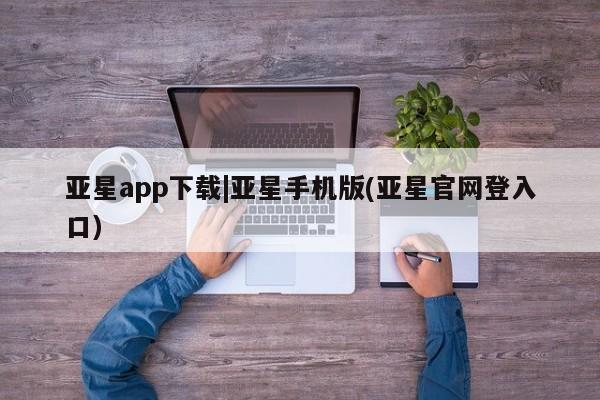 亚星管理平台 亚星开户亚星app下载|亚星手机版(亚星官网登入口)