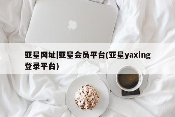 亚星管理平台 亚星开户亚星网址|亚星会员平台(亚星yaxing登录平台)