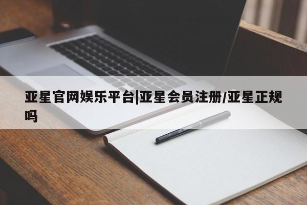 亚星管理平台 亚星开户亚星官网娱乐平台|亚星会员注册/亚星正规吗