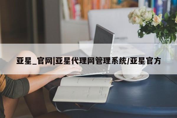 亚星管理平台 亚星开户亚星_官网|亚星代理网管理系统/亚星官方