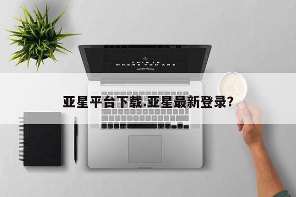 亚星管理平台 亚星开户亚星平台下载.亚星最新登录？