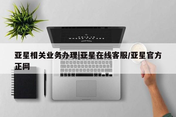 亚星管理平台 亚星开户亚星相关业务办理|亚星在线客服/亚星官方正网