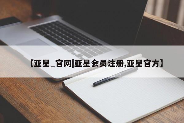 亚星管理平台 亚星开户【亚星_官网|亚星会员注册,亚星官方】