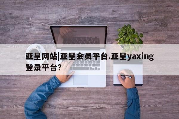 亚星管理平台 亚星开户亚星网站|亚星会员平台.亚星yaxing登录平台？