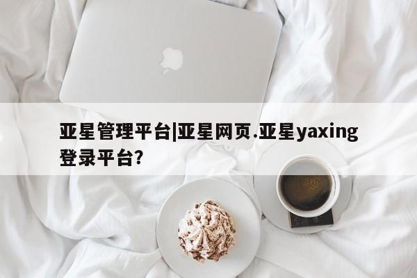 亚星管理平台 亚星开户亚星管理平台|亚星网页.亚星yaxing登录平台？