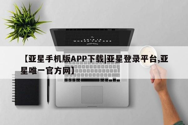 亚星管理平台 亚星开户【亚星手机版APP下载|亚星登录平台,亚星唯一官方网】