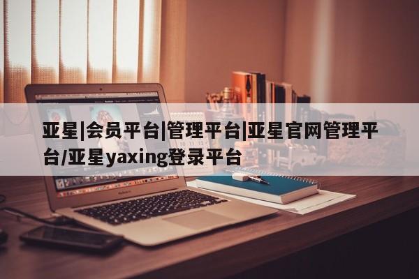 亚星管理平台 亚星开户亚星|会员平台|管理平台|亚星官网管理平台/亚星yaxing登录平台