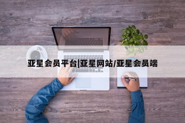 亚星管理平台 亚星开户亚星会员平台|亚星网站/亚星会员端