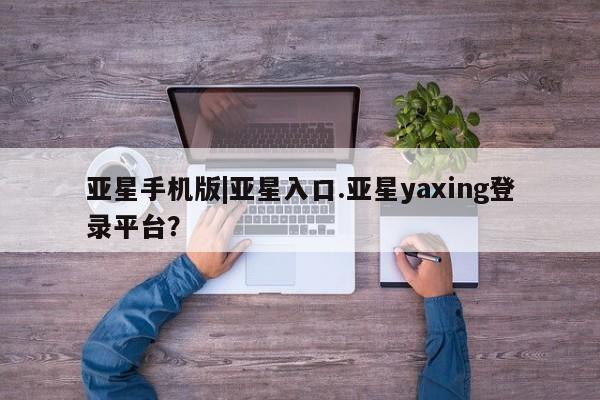 亚星管理平台 亚星开户亚星手机版|亚星入口.亚星yaxing登录平台？