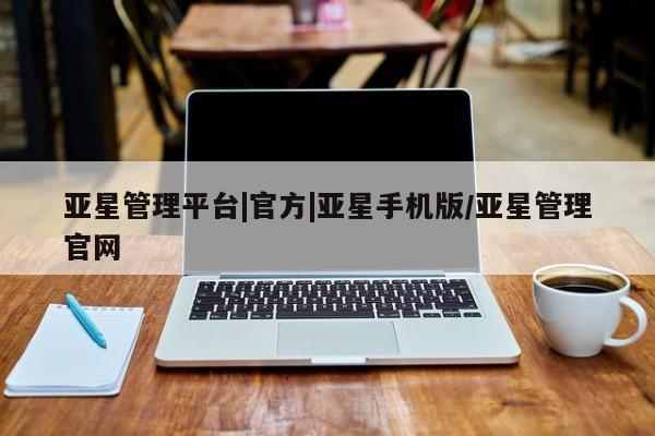亚星管理平台 亚星开户亚星管理平台|官方|亚星手机版/亚星管理官网