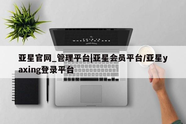 亚星管理平台 亚星开户亚星官网_管理平台|亚星会员平台/亚星yaxing登录平台