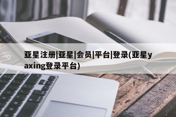 亚星管理平台 亚星开户亚星注册|亚星|会员|平台|登录(亚星yaxing登录平台)